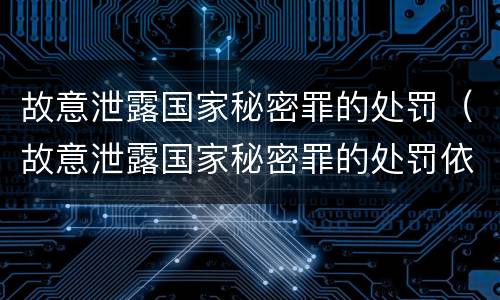 故意泄露国家秘密罪的处罚（故意泄露国家秘密罪的处罚依据）