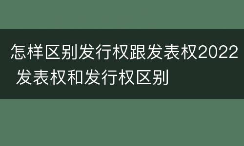 怎样区别发行权跟发表权2022 发表权和发行权区别