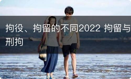 拘役、拘留的不同2022 拘留与刑拘