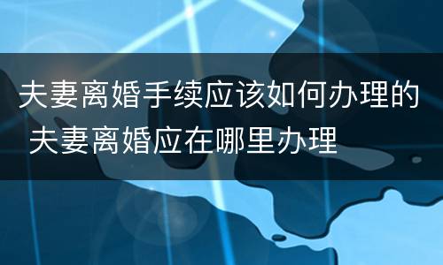 夫妻离婚手续应该如何办理的 夫妻离婚应在哪里办理
