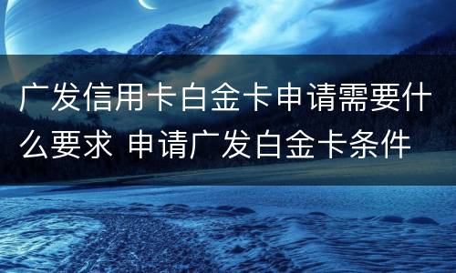 广发信用卡白金卡申请需要什么要求 申请广发白金卡条件