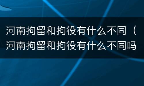 河南拘留和拘役有什么不同（河南拘留和拘役有什么不同吗）