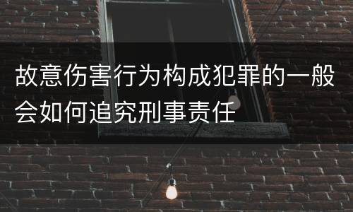 故意伤害行为构成犯罪的一般会如何追究刑事责任