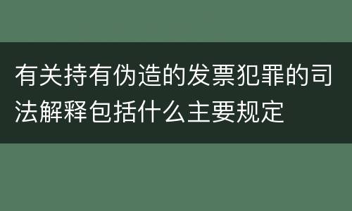 有关持有伪造的发票犯罪的司法解释包括什么主要规定