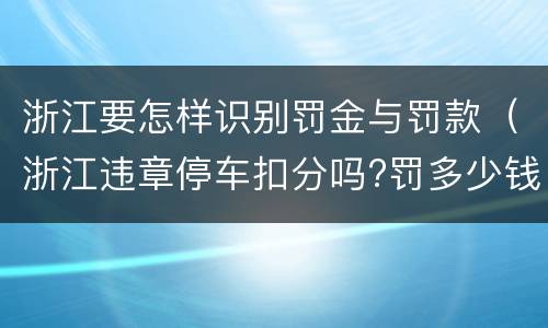 浙江要怎样识别罚金与罚款（浙江违章停车扣分吗?罚多少钱?）