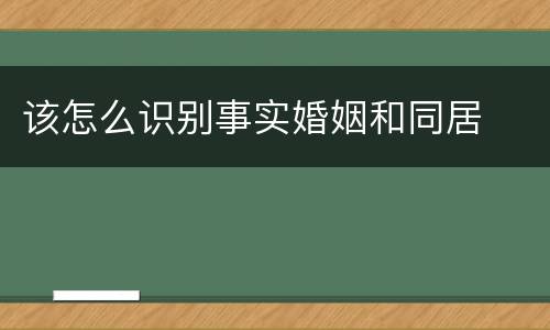 该怎么识别事实婚姻和同居