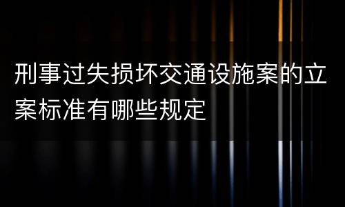 刑事过失损坏交通设施案的立案标准有哪些规定