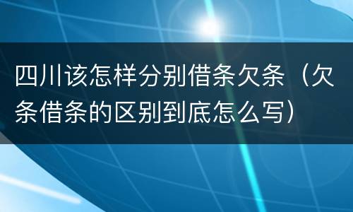 四川该怎样分别借条欠条（欠条借条的区别到底怎么写）