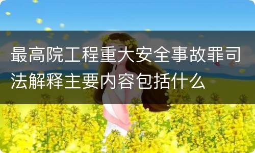 最高院工程重大安全事故罪司法解释主要内容包括什么