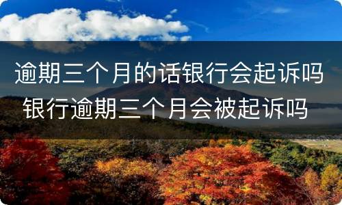 逾期三个月的话银行会起诉吗 银行逾期三个月会被起诉吗
