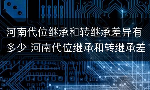 河南代位继承和转继承差异有多少 河南代位继承和转继承差异有多少年