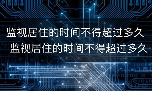 监视居住的时间不得超过多久 监视居住的时间不得超过多久以上