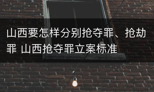 山西要怎样分别抢夺罪、抢劫罪 山西抢夺罪立案标准