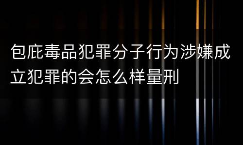 包庇毒品犯罪分子行为涉嫌成立犯罪的会怎么样量刑