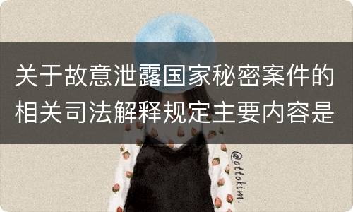 关于故意泄露国家秘密案件的相关司法解释规定主要内容是什么