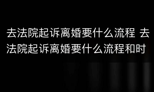 去法院起诉离婚要什么流程 去法院起诉离婚要什么流程和时间
