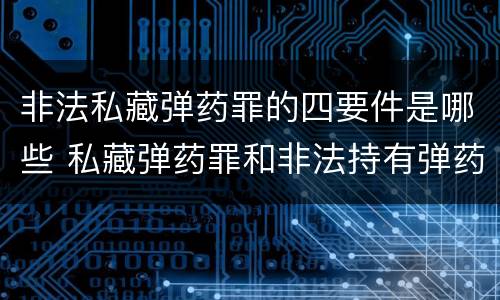 非法私藏弹药罪的四要件是哪些 私藏弹药罪和非法持有弹药罪的区别