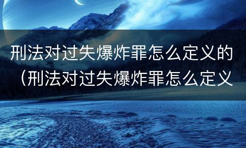 刑法对过失爆炸罪怎么定义的（刑法对过失爆炸罪怎么定义的呢）