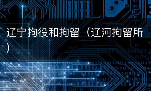 辽宁拘役和拘留（辽河拘留所）