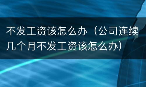 不发工资该怎么办（公司连续几个月不发工资该怎么办）