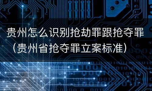 贵州怎么识别抢劫罪跟抢夺罪（贵州省抢夺罪立案标准）