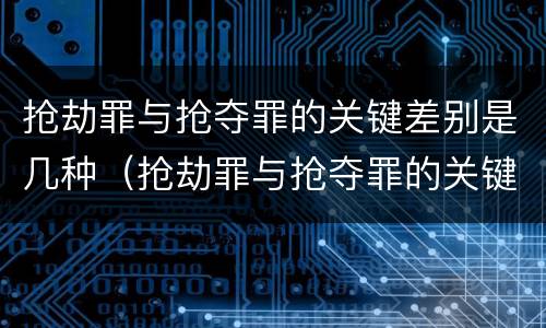 抢劫罪与抢夺罪的关键差别是几种（抢劫罪与抢夺罪的关键差别是几种形态）