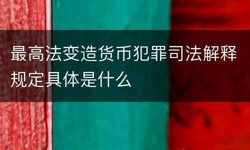 最高法变造货币犯罪司法解释规定具体是什么