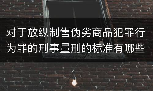 对于放纵制售伪劣商品犯罪行为罪的刑事量刑的标准有哪些