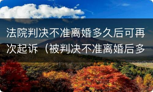 法院判决不准离婚多久后可再次起诉（被判决不准离婚后多久能再起诉）