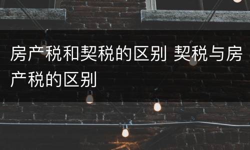 房产税和契税的区别 契税与房产税的区别