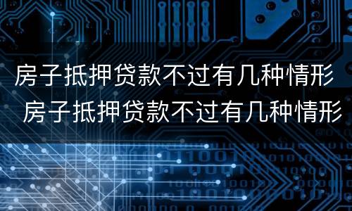 房子抵押贷款不过有几种情形 房子抵押贷款不过有几种情形可以贷款