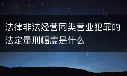法律非法经营同类营业犯罪的法定量刑幅度是什么