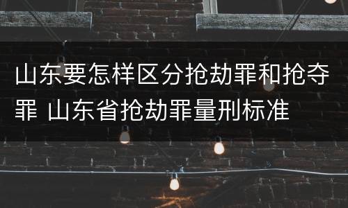 山东要怎样区分抢劫罪和抢夺罪 山东省抢劫罪量刑标准
