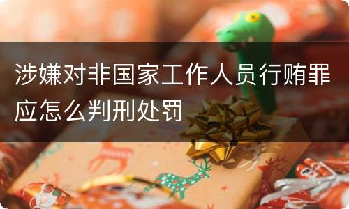 涉嫌对非国家工作人员行贿罪应怎么判刑处罚