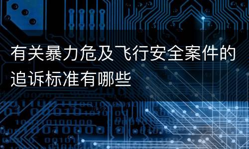 有关暴力危及飞行安全案件的追诉标准有哪些