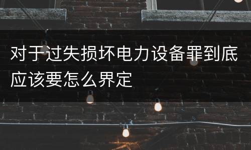 对于过失损坏电力设备罪到底应该要怎么界定