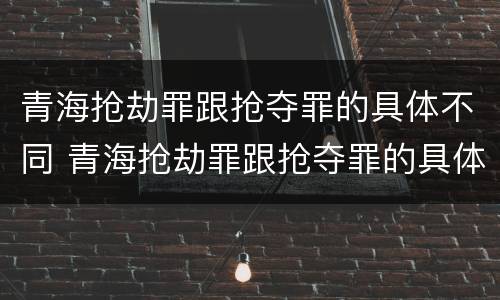 青海抢劫罪跟抢夺罪的具体不同 青海抢劫罪跟抢夺罪的具体不同之处