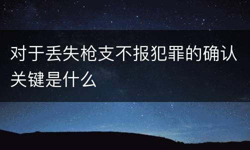 对于丢失枪支不报犯罪的确认关键是什么