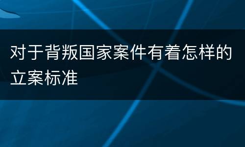 对于背叛国家案件有着怎样的立案标准