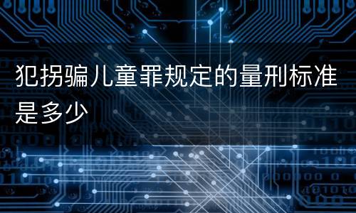犯拐骗儿童罪规定的量刑标准是多少