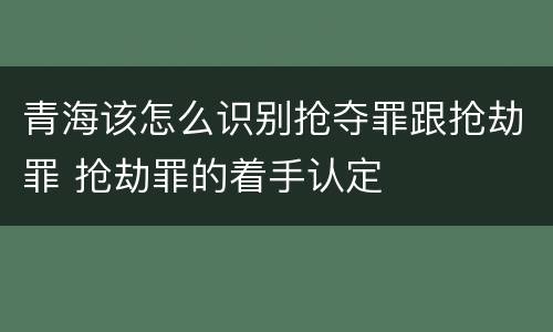 青海该怎么识别抢夺罪跟抢劫罪 抢劫罪的着手认定