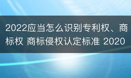 2022应当怎么识别专利权、商标权 商标侵权认定标准 2020