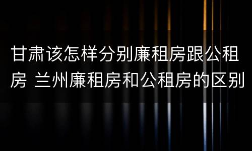 甘肃该怎样分别廉租房跟公租房 兰州廉租房和公租房的区别