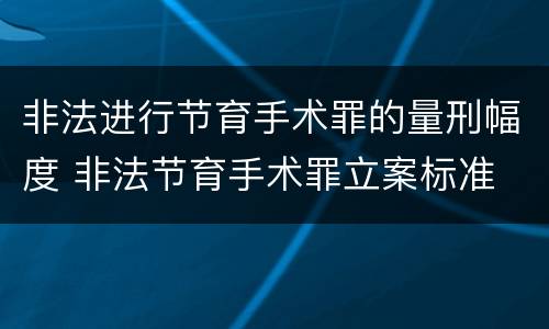 非法进行节育手术罪的量刑幅度 非法节育手术罪立案标准