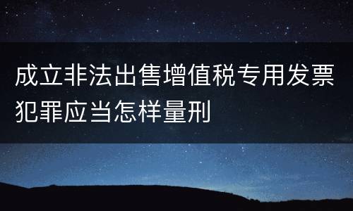 成立非法出售增值税专用发票犯罪应当怎样量刑