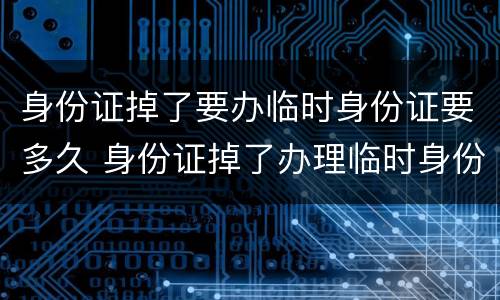 身份证掉了要办临时身份证要多久 身份证掉了办理临时身份证要多久