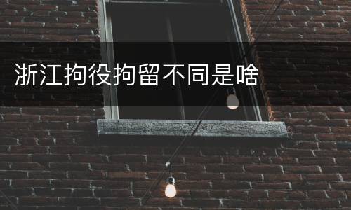 浙江拘役拘留不同是啥