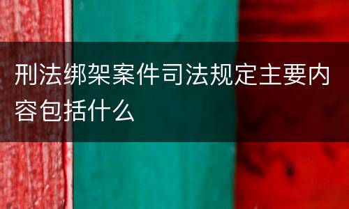 刑法绑架案件司法规定主要内容包括什么