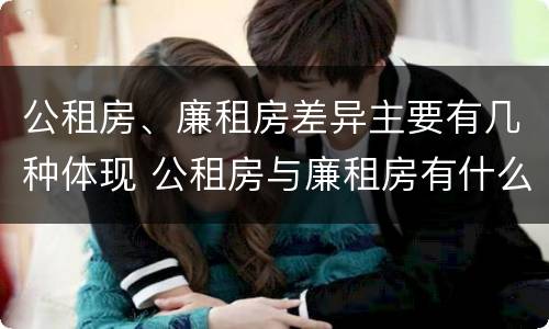 公租房、廉租房差异主要有几种体现 公租房与廉租房有什么不同