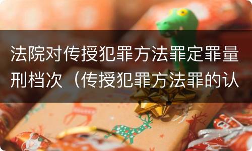 法院对传授犯罪方法罪定罪量刑档次（传授犯罪方法罪的认定）